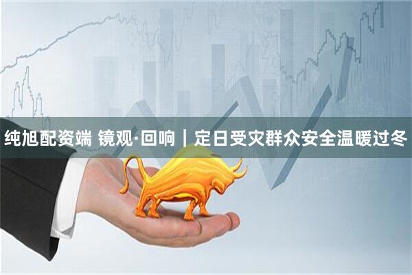 纯旭配资端 镜观·回响｜定日受灾群众安全温暖过冬