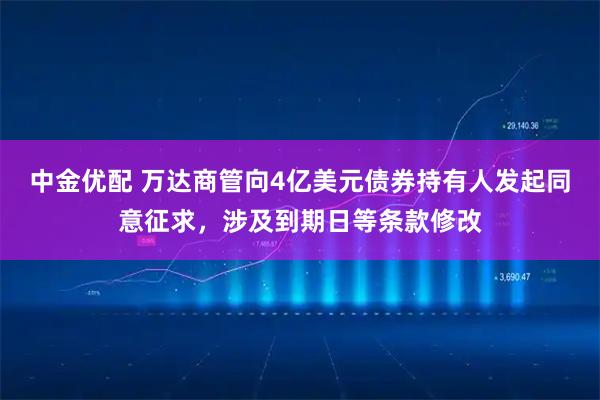 中金优配 万达商管向4亿美元债券持有人发起同意征求，涉及到期日等条款修改
