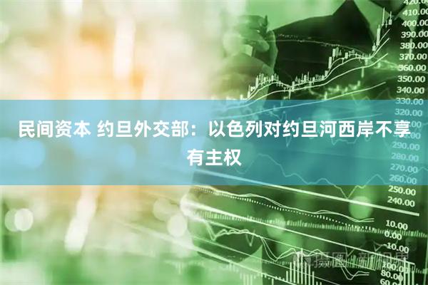 民间资本 约旦外交部：以色列对约旦河西岸不享有主权