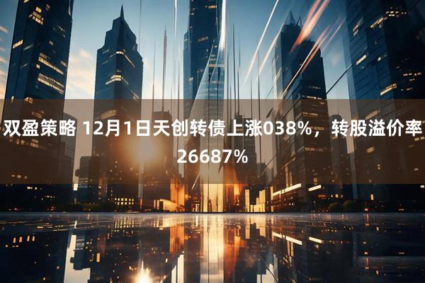 双盈策略 12月1日天创转债上涨038%，转股溢价率26687%