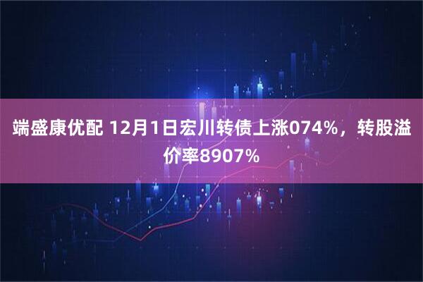 端盛康优配 12月1日宏川转债上涨074%，转股溢价率8907%