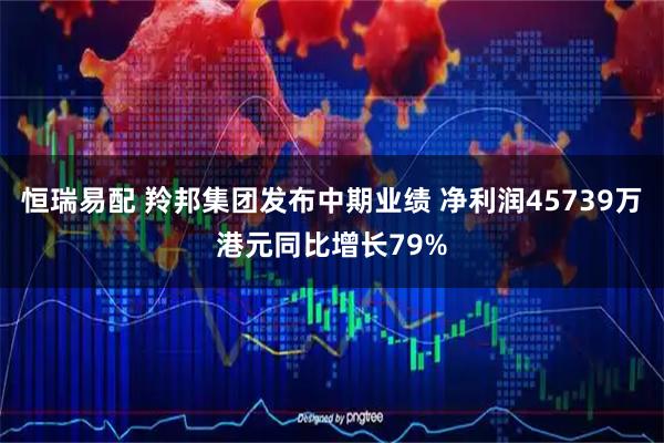 恒瑞易配 羚邦集团发布中期业绩 净利润45739万港元同比增长79%