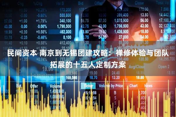 民间资本 南京到无锡团建攻略：禅修体验与团队拓展的十五人定制方案