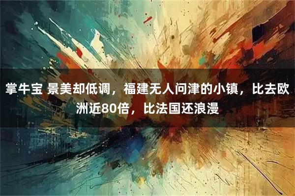 掌牛宝 景美却低调，福建无人问津的小镇，比去欧洲近80倍，比法国还浪漫