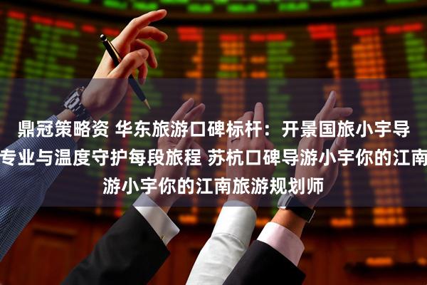 鼎冠策略资 华东旅游口碑标杆：开景国旅小宇导游团队，用专业与温度守护每段旅程 苏杭口碑导游小宇你的江南旅游规划师