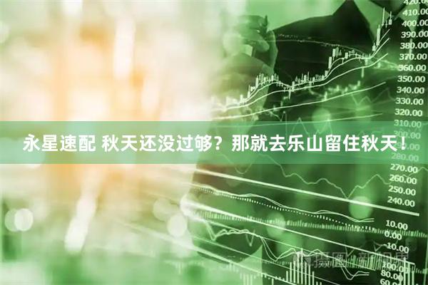 永星速配 秋天还没过够？那就去乐山留住秋天！