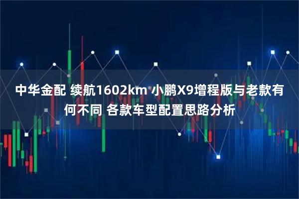 中华金配 续航1602km 小鹏X9增程版与老款有何不同 各款车型配置思路分析