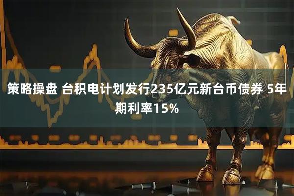 策略操盘 台积电计划发行235亿元新台币债券 5年期利率15%