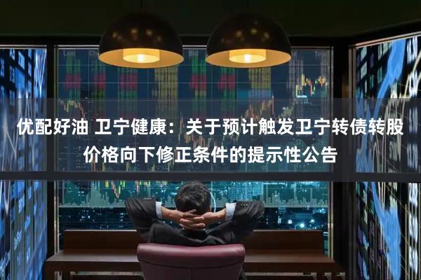 优配好油 卫宁健康：关于预计触发卫宁转债转股价格向下修正条件的提示性公告