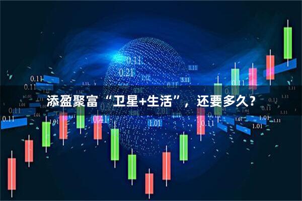 添盈聚富 “卫星+生活”，还要多久？