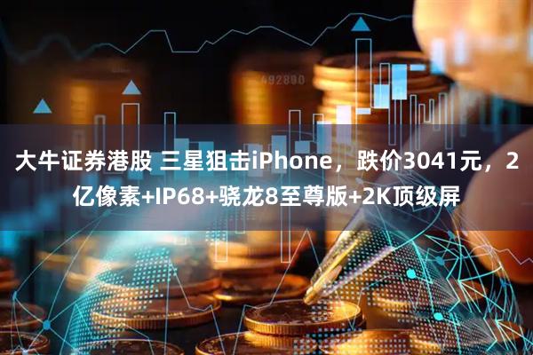 大牛证券港股 三星狙击iPhone，跌价3041元，2亿像素+IP68+骁龙8至尊版+2K顶级屏