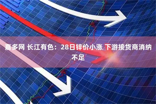嘉多网 长江有色：28日锌价小涨 下游接货商消纳不足