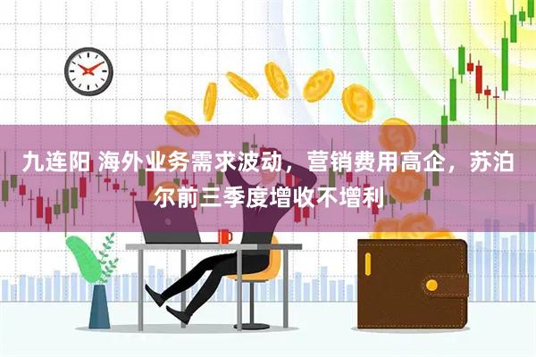 九连阳 海外业务需求波动，营销费用高企，苏泊尔前三季度增收不增利