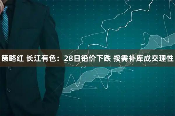 策略红 长江有色：28日铅价下跌 按需补库成交理性