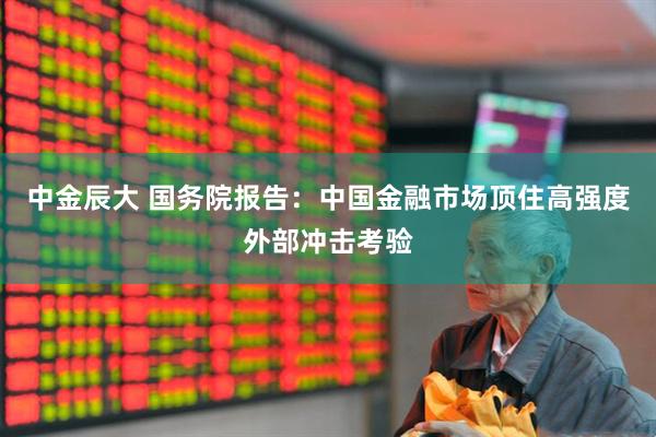 中金辰大 国务院报告：中国金融市场顶住高强度外部冲击考验