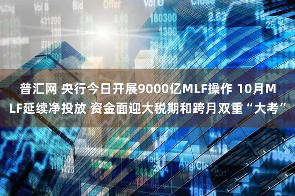 普汇网 央行今日开展9000亿MLF操作 10月MLF延续净投放 资金面迎大税期和跨月双重“大考”