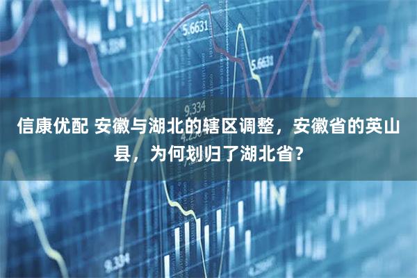 信康优配 安徽与湖北的辖区调整，安徽省的英山县，为何划归了湖北省？