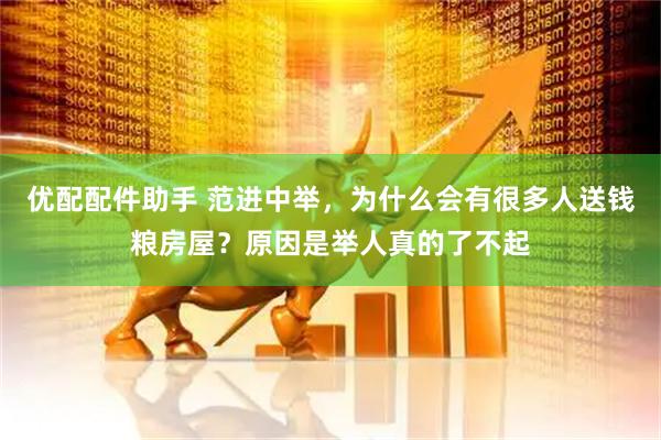 优配配件助手 范进中举，为什么会有很多人送钱粮房屋？原因是举人真的了不起