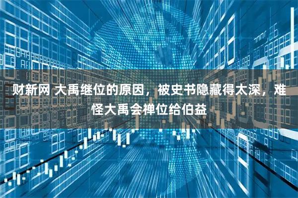 财新网 大禹继位的原因，被史书隐藏得太深，难怪大禹会禅位给伯益