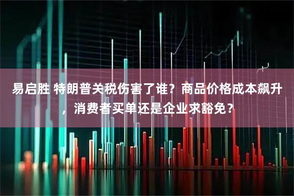 易启胜 特朗普关税伤害了谁？商品价格成本飙升，消费者买单还是企业求豁免？