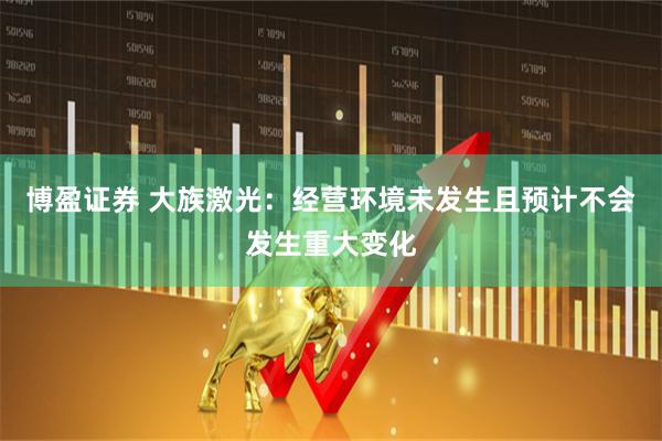 博盈证券 大族激光：经营环境未发生且预计不会发生重大变化