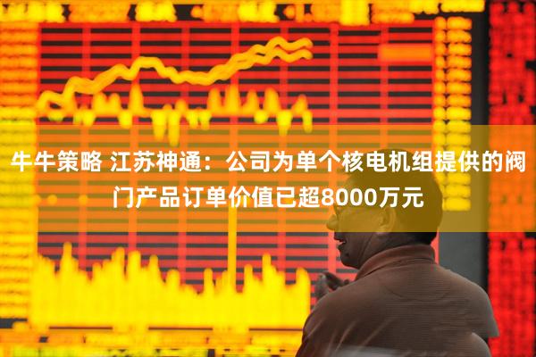 牛牛策略 江苏神通：公司为单个核电机组提供的阀门产品订单价值已超8000万元