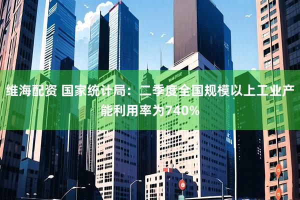 维海配资 国家统计局：二季度全国规模以上工业产能利用率为740%